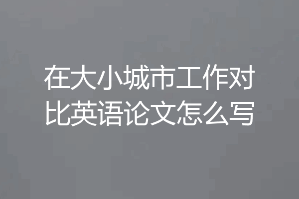 在大小城市工作对比英语论文怎么写
