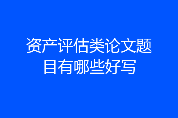 资产评估类论文题目有哪些好写