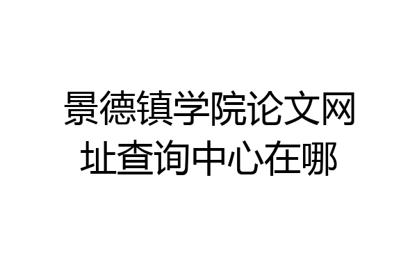 景德镇学院论文网址查询中心在哪
