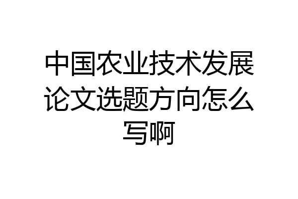 中国农业技术发展论文选题方向怎么写啊
