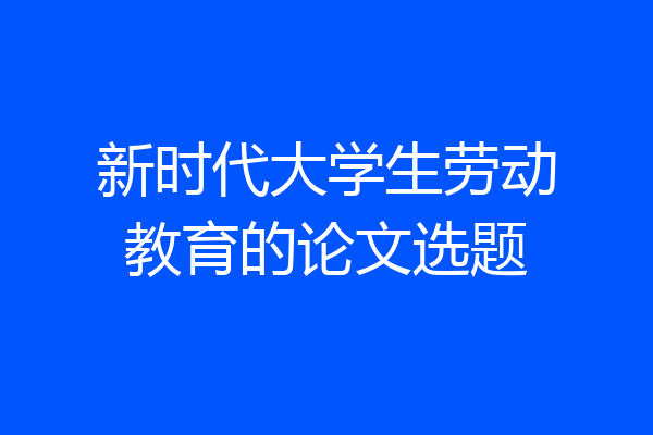 新时代大学生劳动教育的论文选题