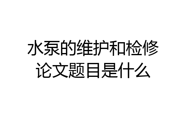 水泵的维护和检修论文题目是什么