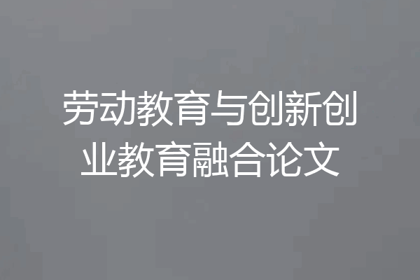 劳动教育与创新创业教育融合论文