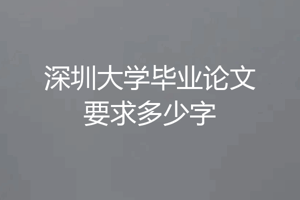 深圳大学毕业论文要求多少字