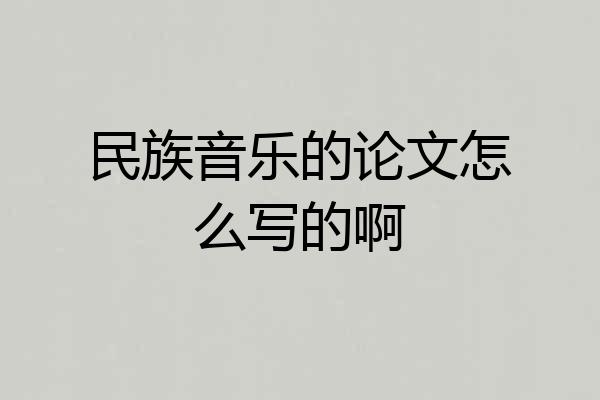 民族音乐的论文怎么写的啊