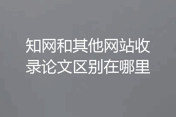 知网和其他网站收录论文区别在哪里