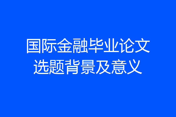 国际金融毕业论文选题背景及意义
