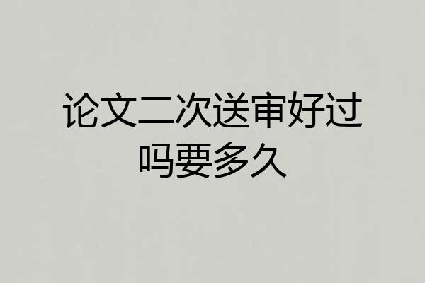 论文二次送审好过吗要多久