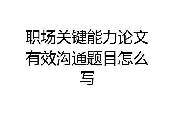 职场关键能力论文有效沟通题目怎么写
