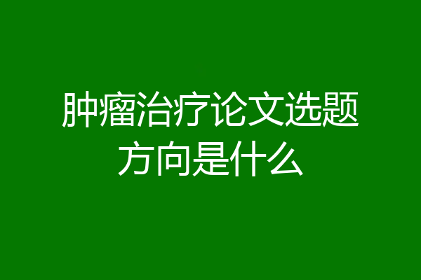 肿瘤治疗论文选题方向是什么