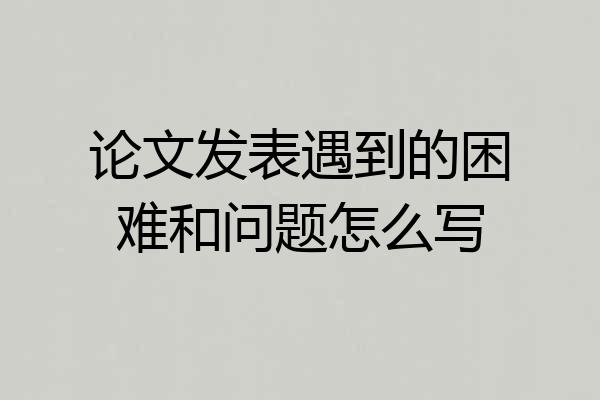 论文发表遇到的困难和问题怎么写