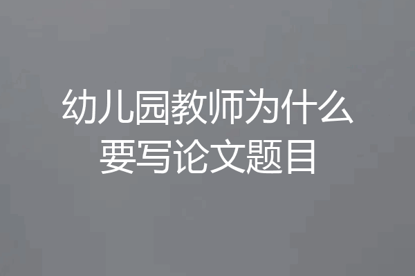 幼儿园教师为什么要写论文题目