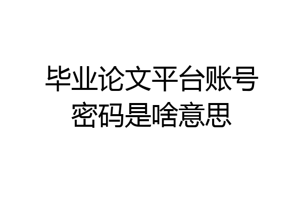 毕业论文平台账号密码是啥意思