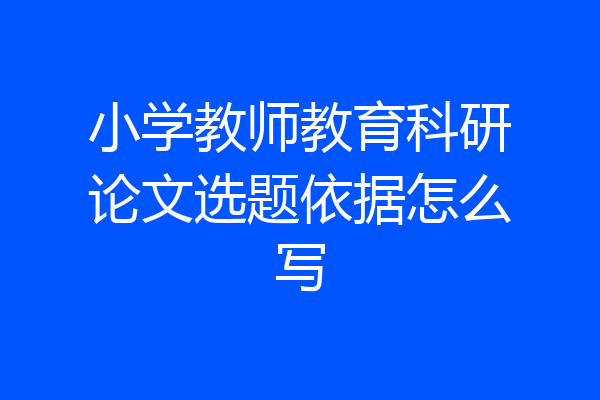 小学教师教育科研论文选题依据怎么写