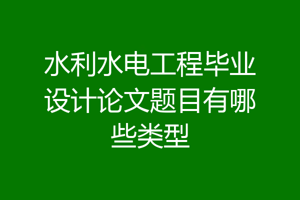 水利水电工程毕业设计论文题目有哪些类型