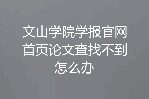 文山学院学报官网首页论文查找不到怎么办