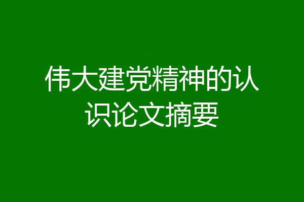 伟大建党精神的认识论文摘要