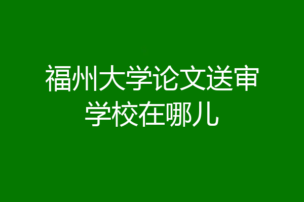 福州大学论文送审学校在哪儿