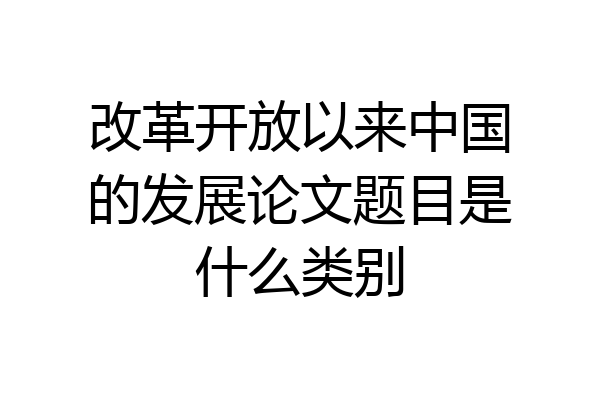 改革开放以来中国的发展论文题目是什么类别