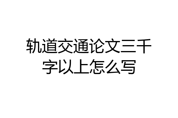 轨道交通论文三千字以上怎么写