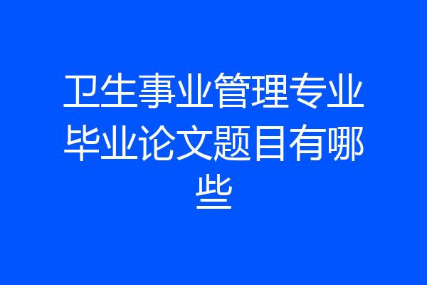 卫生事业管理专业毕业论文题目有哪些