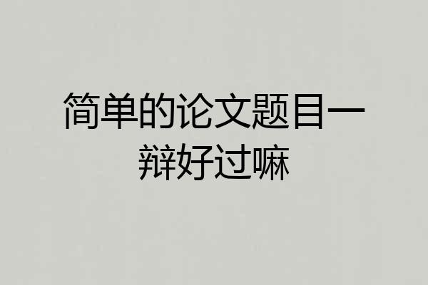 简单的论文题目一辩好过嘛