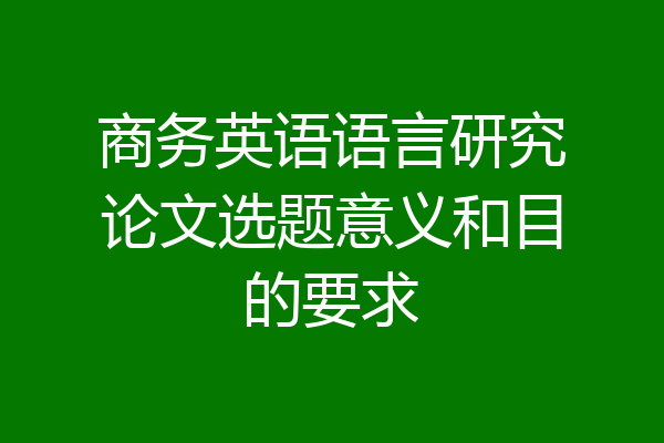 商务英语语言研究论文选题意义和目的要求