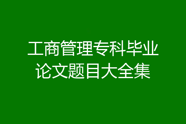 工商管理专科毕业论文题目大全集