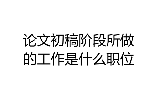 论文初稿阶段所做的工作是什么职位