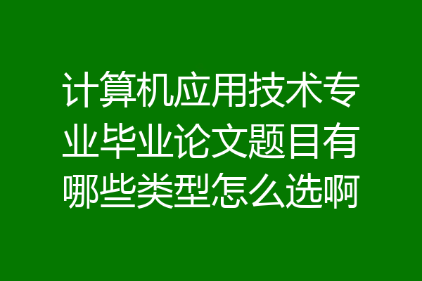 计算机应用技术专业毕业论文题目有哪些类型怎么选啊
