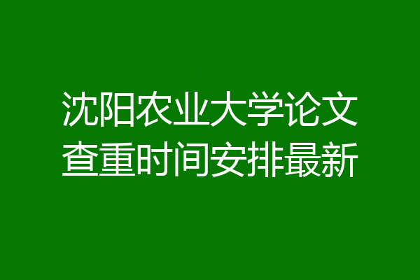 沈阳农业大学论文查重时间安排最新