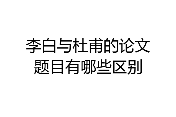 李白与杜甫的论文题目有哪些区别