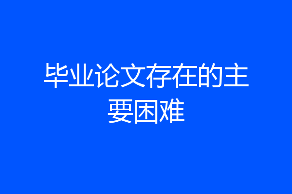毕业论文存在的主要困难
