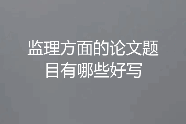 监理方面的论文题目有哪些好写