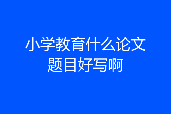 小学教育什么论文题目好写啊