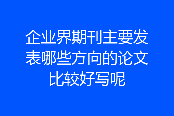 企业界期刊主要发表哪些方向的论文比较好写呢