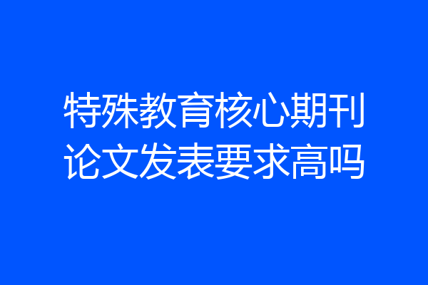 特殊教育核心期刊论文发表要求高吗