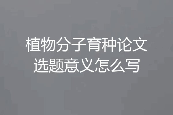 植物分子育种论文选题意义怎么写