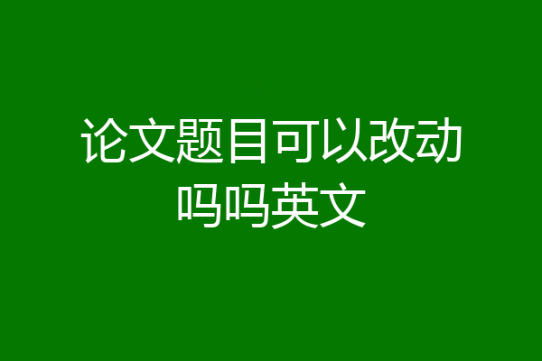 论文题目可以改动吗吗英文