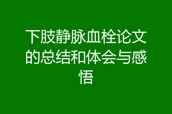 下肢静脉血栓论文的总结和体会与感悟