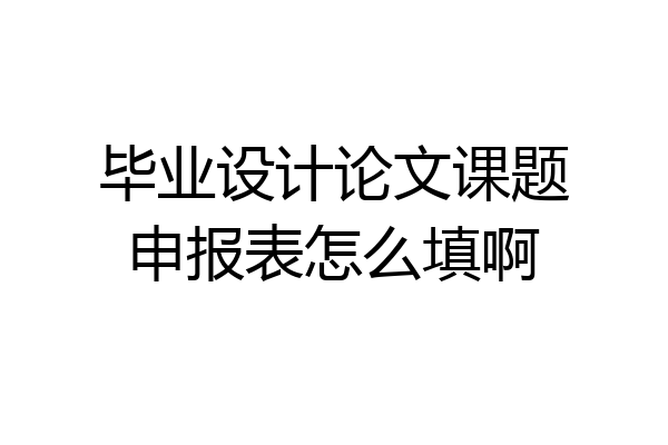 毕业设计论文课题申报表怎么填啊