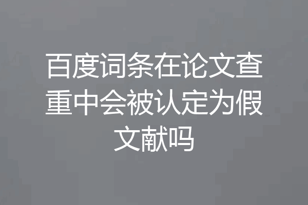 百度词条在论文查重中会被认定为假文献吗