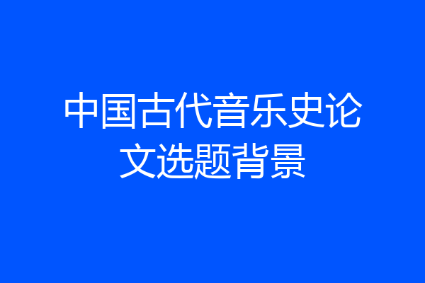 中国古代音乐史论文选题背景