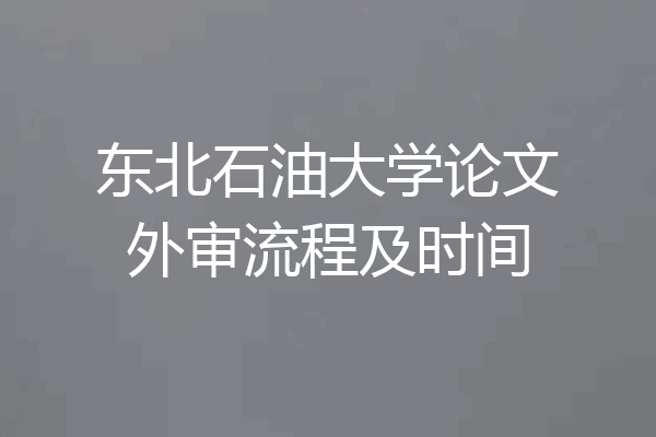 东北石油大学论文外审流程及时间
