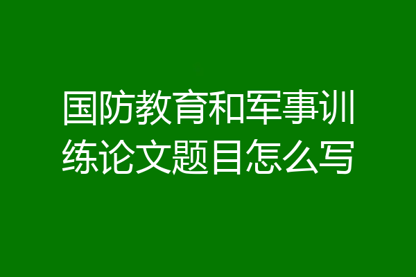 国防教育和军事训练论文题目怎么写