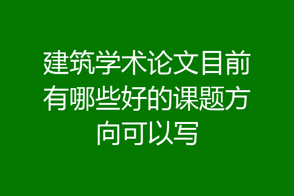 建筑学术论文目前有哪些好的课题方向可以写