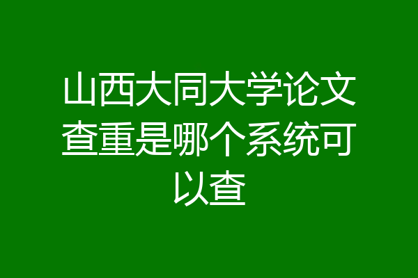 山西大同大学论文查重是哪个系统可以查