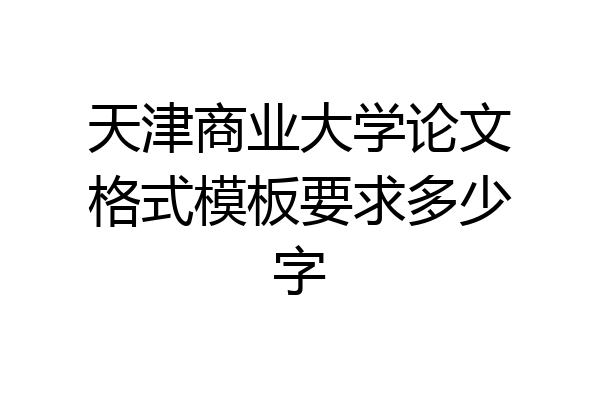 天津商业大学论文格式模板要求多少字