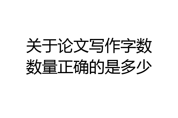 关于论文写作字数数量正确的是多少