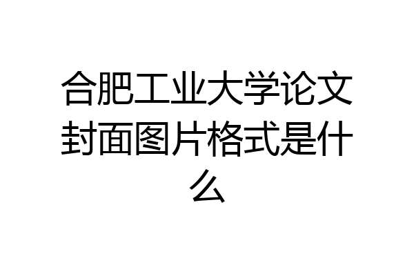 合肥工业大学论文封面图片格式是什么